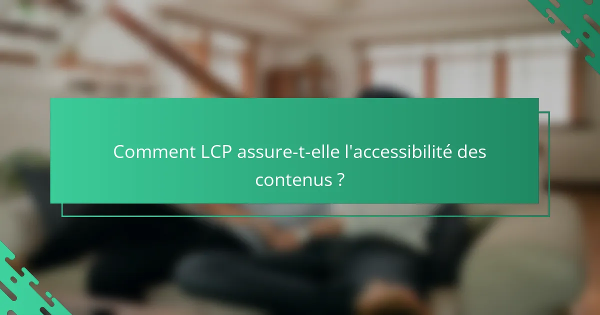 Comment LCP assure-t-elle l'accessibilité des contenus ?