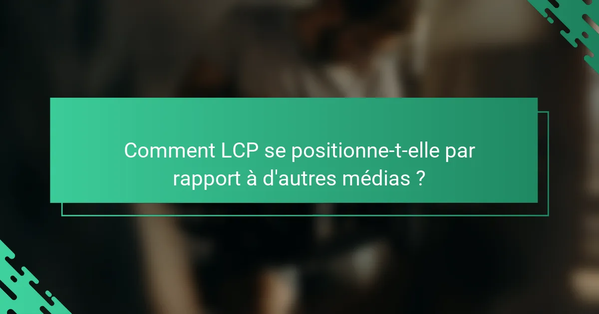 Comment LCP se positionne-t-elle par rapport à d'autres médias ?