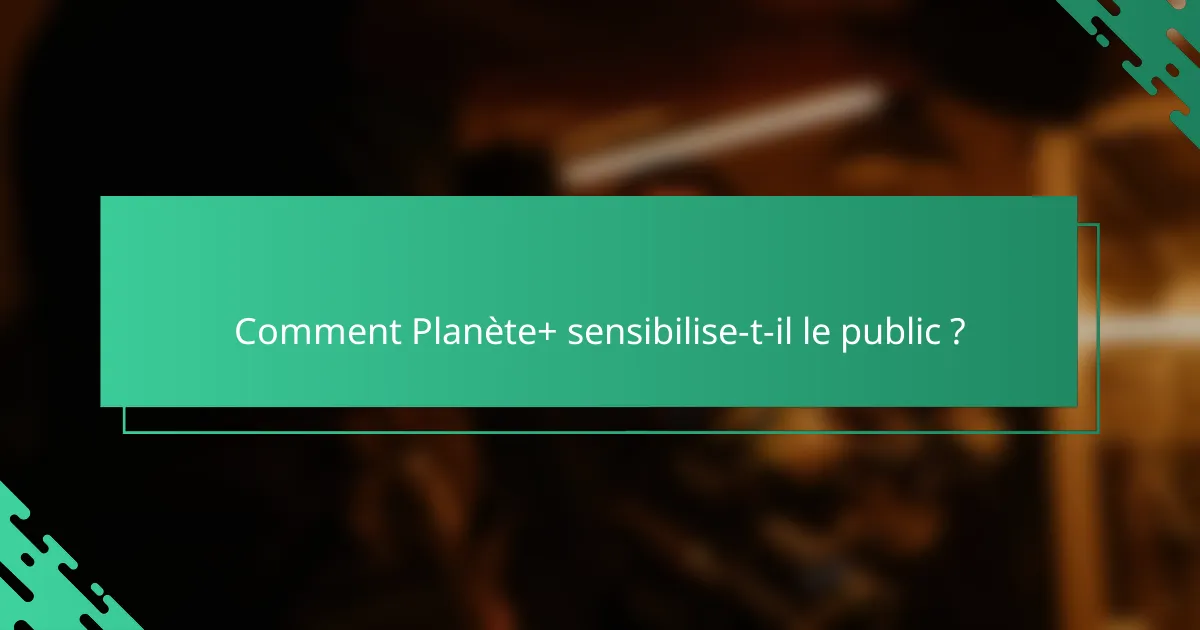 Comment Planète+ sensibilise-t-il le public ?