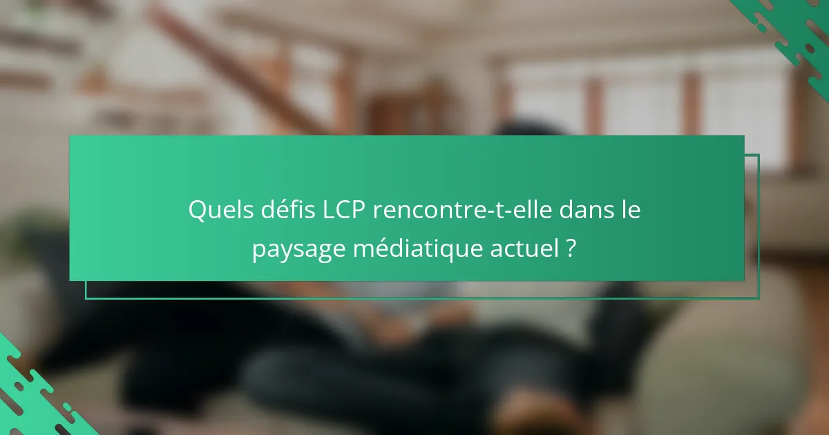 Quels défis LCP rencontre-t-elle dans le paysage médiatique actuel ?