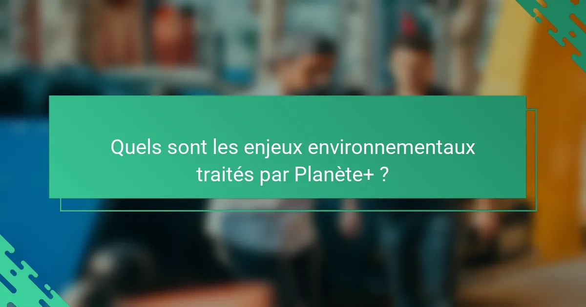 Quels sont les enjeux environnementaux traités par Planète+ ?