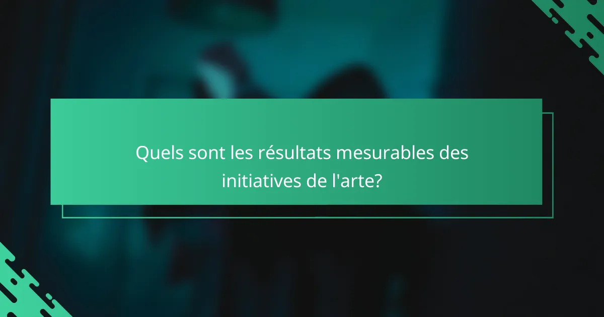 Quels sont les résultats mesurables des initiatives de l'arte?
